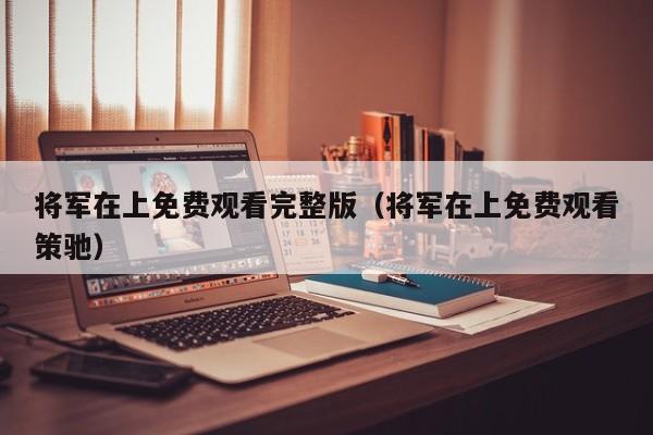 将军在上免费观看完整版（将军在上免费观看策驰）