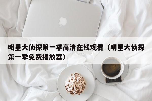 明星大侦探第一季高清在线观看（明星大侦探第一季免费播放器）