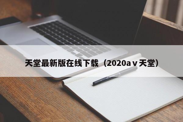 天堂最新版在线下载（2020aⅴ天堂）