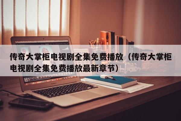传奇大掌柜电视剧全集免费播放（传奇大掌柜电视剧全集免费播放最新章节）