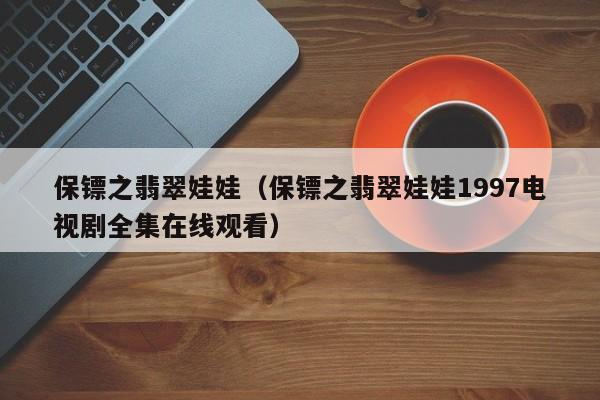 保镖之翡翠娃娃（保镖之翡翠娃娃1997电视剧全集在线观看）