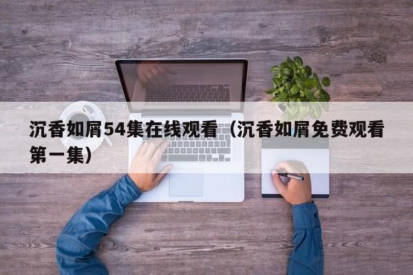 沉香如屑54集在线观看（沉香如屑免费观看第一集）