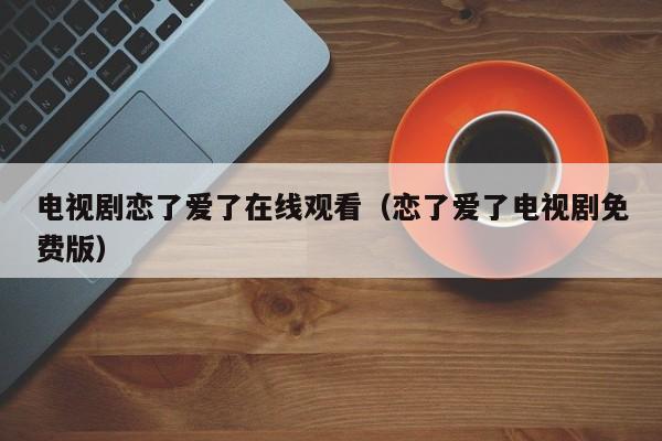 电视剧恋了爱了在线观看（恋了爱了电视剧免费版）