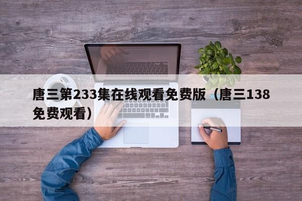 唐三第233集在线观看免费版（唐三138免费观看）