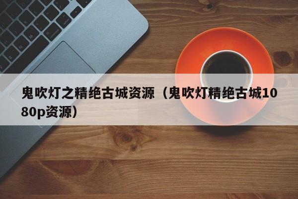 鬼吹灯之精绝古城资源（鬼吹灯精绝古城1080p资源）