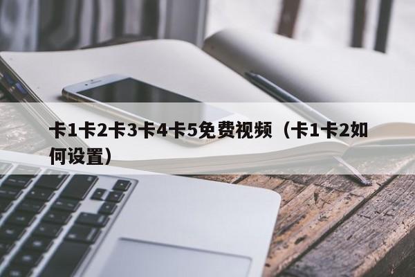 卡1卡2卡3卡4卡5免费视频（卡1卡2如何设置）