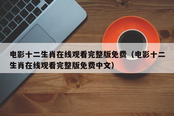 电影十二生肖在线观看完整版免费（电影十二生肖在线观看完整版免费中文）