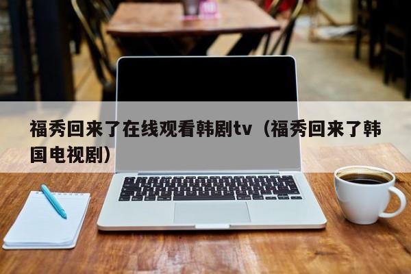 福秀回来了在线观看韩剧tv（福秀回来了韩国电视剧）