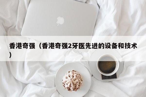 香港奇强（香港奇强2牙医先进的设备和技术）
