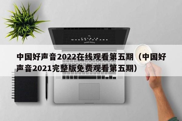 中国好声音2022在线观看第五期（中国好声音2021完整版免费观看第五期）