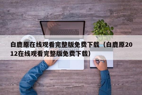 白鹿原在线观看完整版免费下载（白鹿原2012在线观看完整版免费下载）