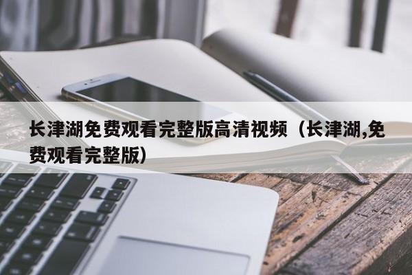 长津湖免费观看完整版高清视频（长津湖,免费观看完整版）