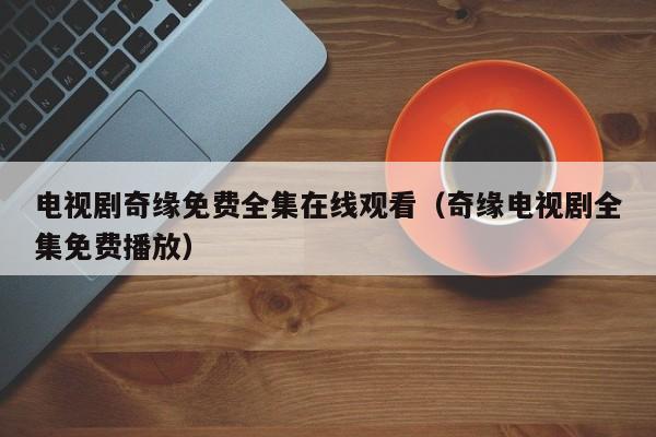 电视剧奇缘免费全集在线观看（奇缘电视剧全集免费播放）