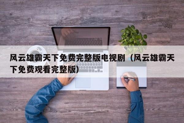 风云雄霸天下免费完整版电视剧（风云雄霸天下免费观看完整版）