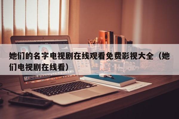她们的名字电视剧在线观看免费影视大全（她们电视剧在线看）