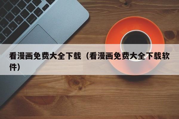 看漫画免费大全下载（看漫画免费大全下载软件）