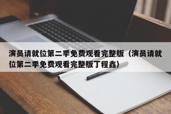 演员请就位第二季免费观看完整版（演员请就位第二季免费观看完整版丁程鑫）