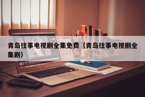 青岛往事电视剧全集免费（青岛往事电视剧全集剧）