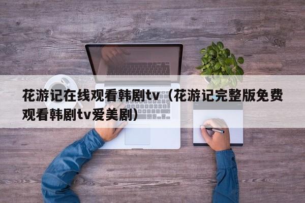 花游记在线观看韩剧tv（花游记完整版免费观看韩剧tv爱美剧）