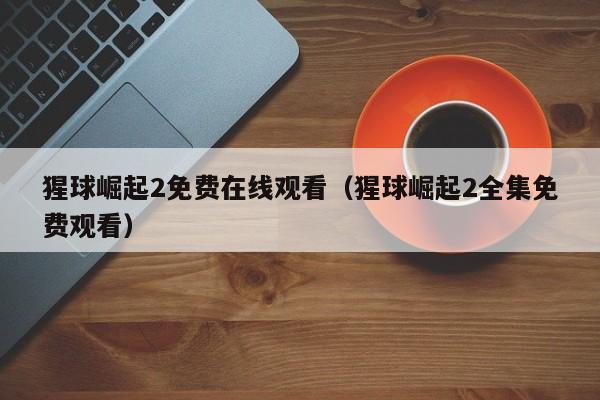猩球崛起2免费在线观看（猩球崛起2全集免费观看）