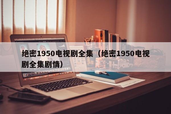 绝密1950电视剧全集（绝密1950电视剧全集剧情）
