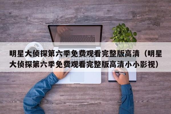 明星大侦探第六季免费观看完整版高清（明星大侦探第六季免费观看完整版高清小小影视）