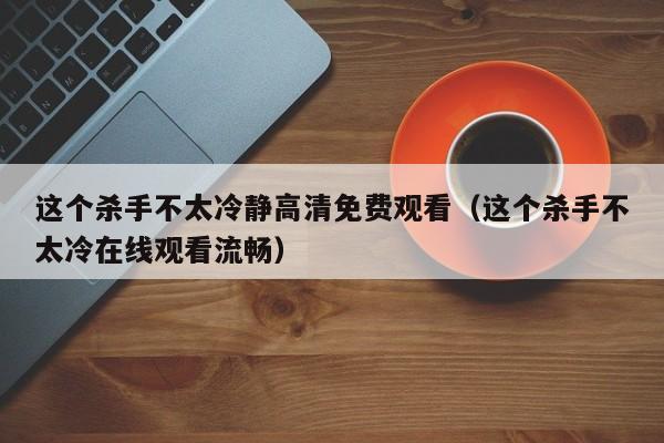 这个杀手不太冷静高清免费观看（这个杀手不太冷在线观看流畅）