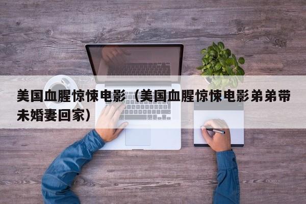 美国血腥惊悚电影（美国血腥惊悚电影弟弟带未婚妻回家）