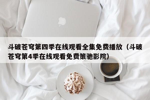 斗破苍穹第四季在线观看全集免费播放（斗破苍穹第4季在线观看免费策驰影院）