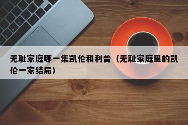 无耻家庭哪一集凯伦和利普（无耻家庭里的凯伦一家结局）