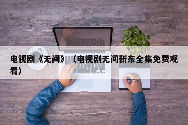 电视剧《无间》（电视剧无间靳东全集免费观看）