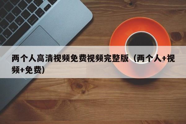 两个人高清视频免费视频完整版（两个人+视频+免费）