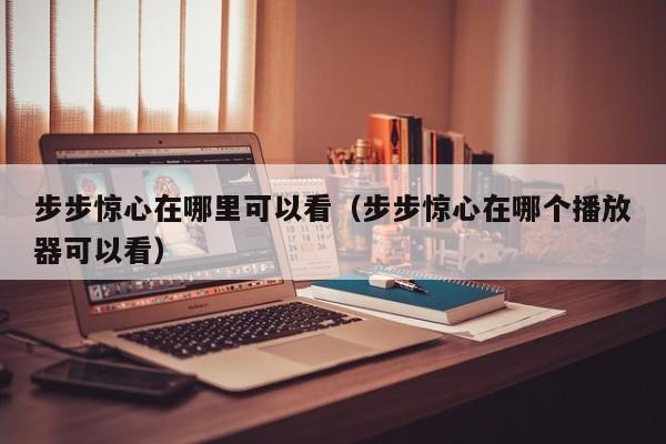 步步惊心在哪里可以看（步步惊心在哪个播放器可以看）
