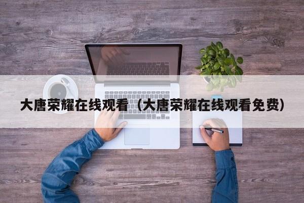 大唐荣耀在线观看（大唐荣耀在线观看免费）
