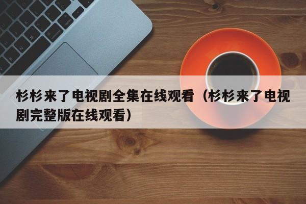 杉杉来了电视剧全集在线观看（杉杉来了电视剧完整版在线观看）