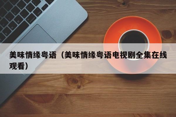 美味情缘粤语（美味情缘粤语电视剧全集在线观看）