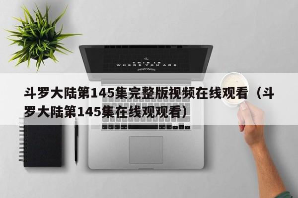 斗罗大陆第145集完整版视频在线观看（斗罗大陆第145集在线观观看）
