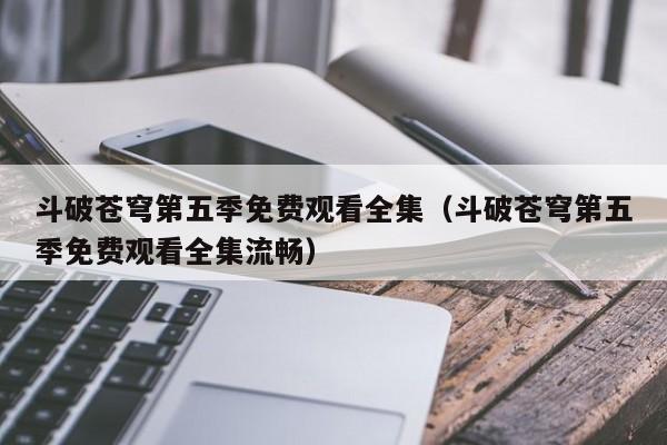 斗破苍穹第五季免费观看全集（斗破苍穹第五季免费观看全集流畅）