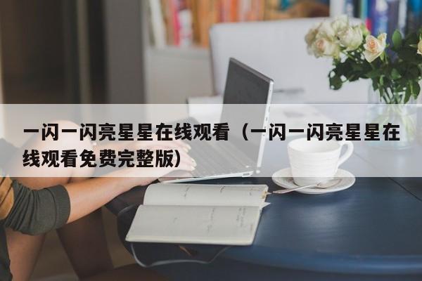 一闪一闪亮星星在线观看（一闪一闪亮星星在线观看免费完整版）