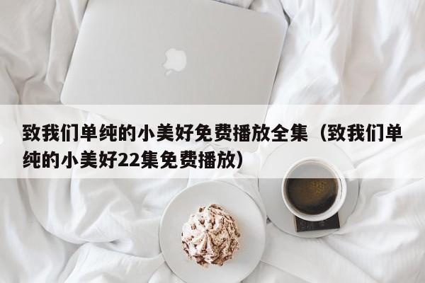 致我们单纯的小美好免费播放全集（致我们单纯的小美好22集免费播放）