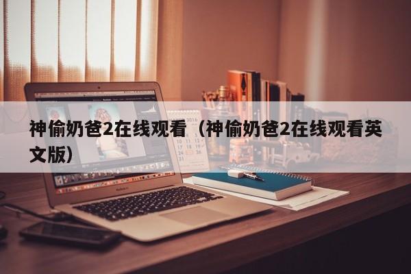 神偷奶爸2在线观看（神偷奶爸2在线观看英文版）