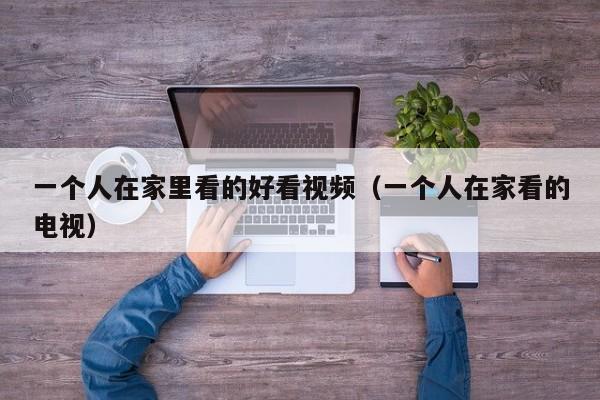 一个人在家里看的好看视频（一个人在家看的电视）