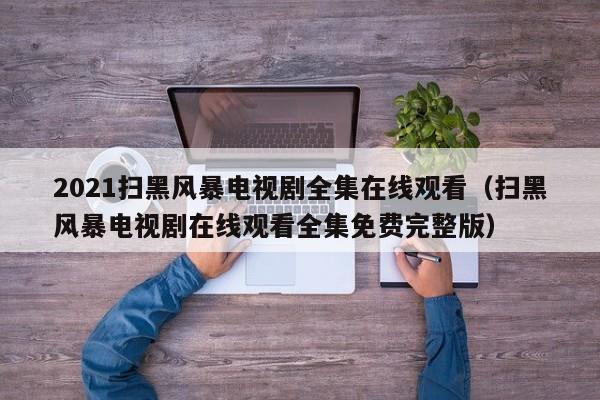 2021扫黑风暴电视剧全集在线观看（扫黑风暴电视剧在线观看全集免费完整版）