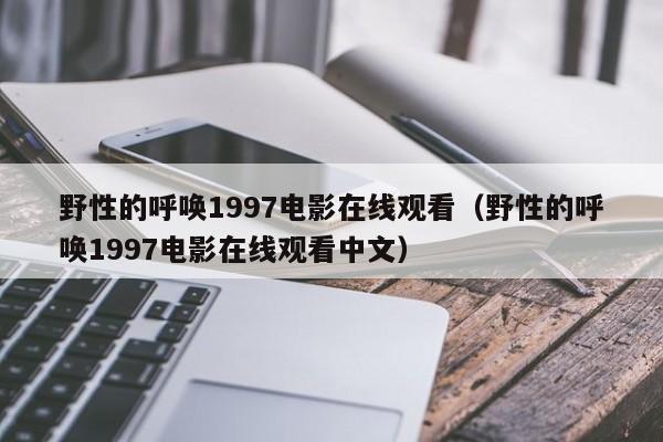 野性的呼唤1997电影在线观看（野性的呼唤1997电影在线观看中文）