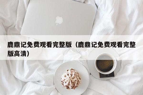 鹿鼎记免费观看完整版（鹿鼎记免费观看完整版高清）