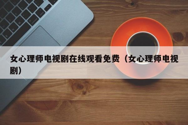 女心理师电视剧在线观看免费（女心理师电视剧）