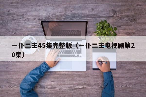 一仆二主45集完整版（一仆二主电视剧第20集）