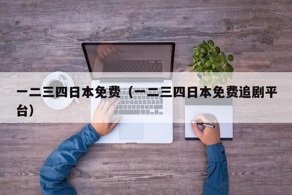 一二三四日本免费（一二三四日本免费追剧平台）