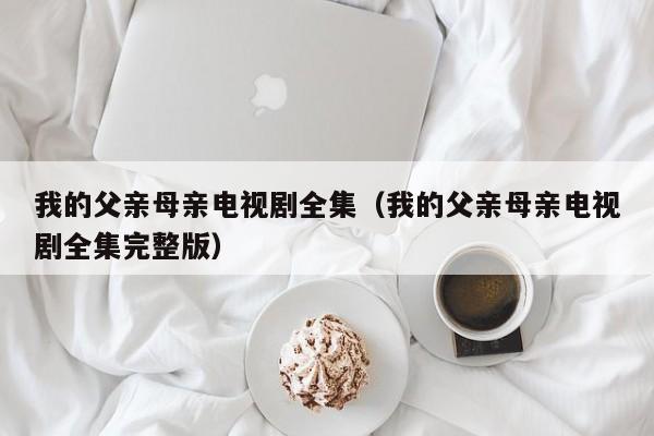 我的父亲母亲电视剧全集（我的父亲母亲电视剧全集完整版）