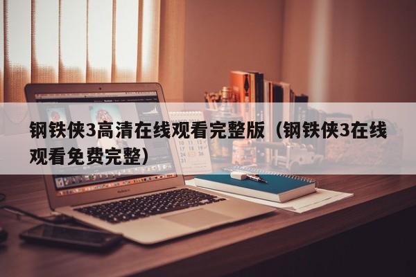 钢铁侠3高清在线观看完整版（钢铁侠3在线观看免费完整）